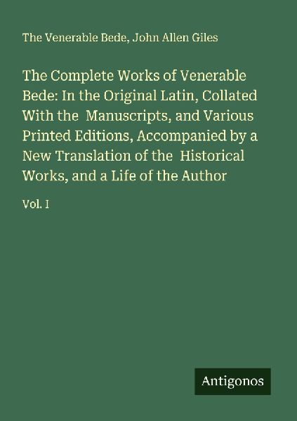 The Complete Works of Venerable Bede: In the Original Latin, Collated With the  Manuscripts, and Various Printed Editions, Accompanied by a New Translation of the  Historical Works, and a Life of the Author: Vol. I