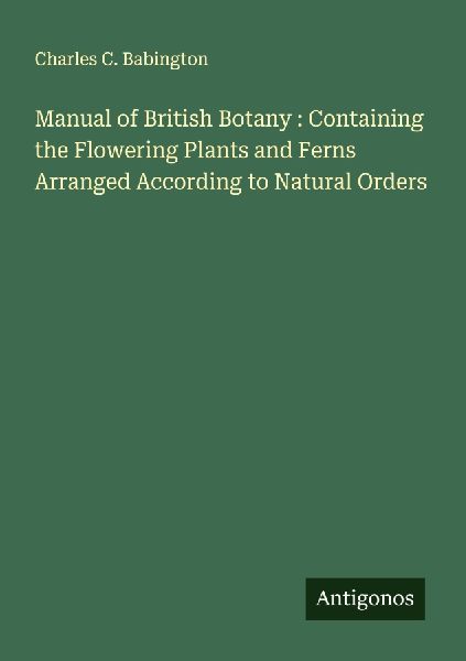 Manual of British Botany : Containing the Flowering Plants and Ferns Arranged According to Natural Orders