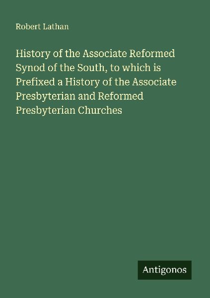 History of the Associate Reformed Synod of the South, to which is Prefixed a History of the Associate Presbyterian and Reformed Presbyterian Churches