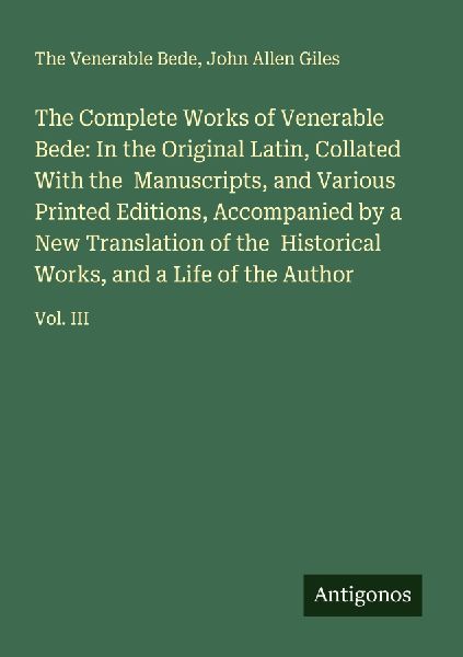 The Complete Works of Venerable Bede: In the Original Latin, Collated With the  Manuscripts, and Various Printed Editions, Accompanied by a New Translation of the  Historical Works, and a Life of the Author: Vol. III