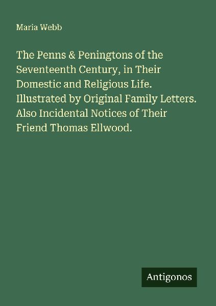 The Penns & Peningtons of the Seventeenth Century, in Their Domestic and Religious Life. Illustrated by Original Family Letters. Also Incidental Notices of Their Friend Thomas Ellwood.