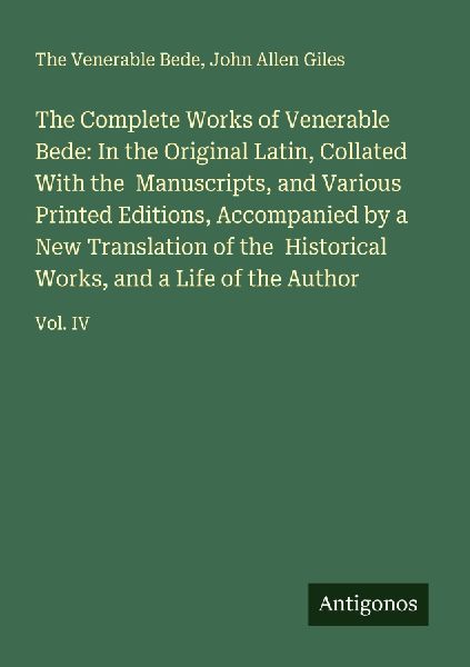 The Complete Works of Venerable Bede: In the Original Latin, Collated With the  Manuscripts, and Various Printed Editions, Accompanied by a New Translation of the  Historical Works, and a Life of the Author: Vol. IV