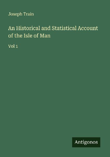 An Historical and Statistical Account of the Isle of Man: Vol 1