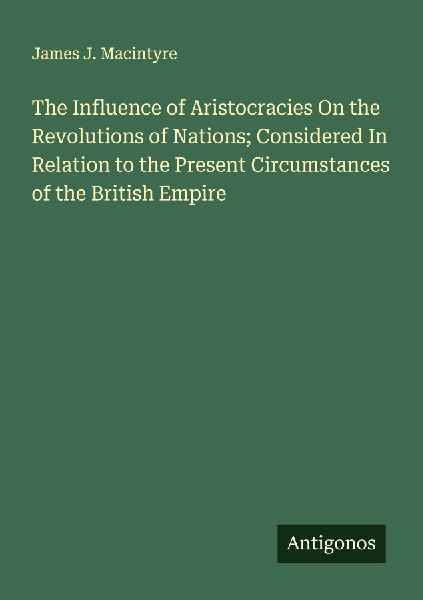 The Influence of Aristocracies On the Revolutions of Nations; Considered In Relation to the Present Circumstances of the British Empire