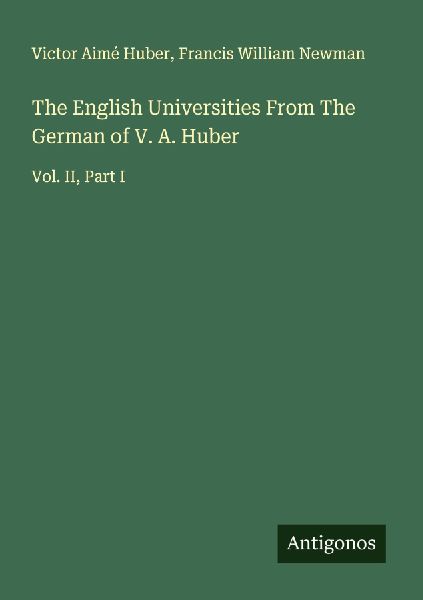 The English Universities From The German of V. A. Huber: Vol. II, Part I
