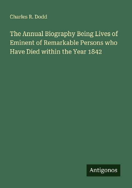 The Annual Biography Being Lives of Eminent of Remarkable Persons who Have Died within the Year 1842