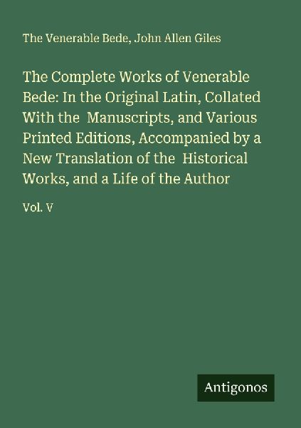 The Complete Works of Venerable Bede: In the Original Latin, Collated With the  Manuscripts, and Various Printed Editions, Accompanied by a New Translation of the  Historical Works, and a Life of the Author: Vol. V