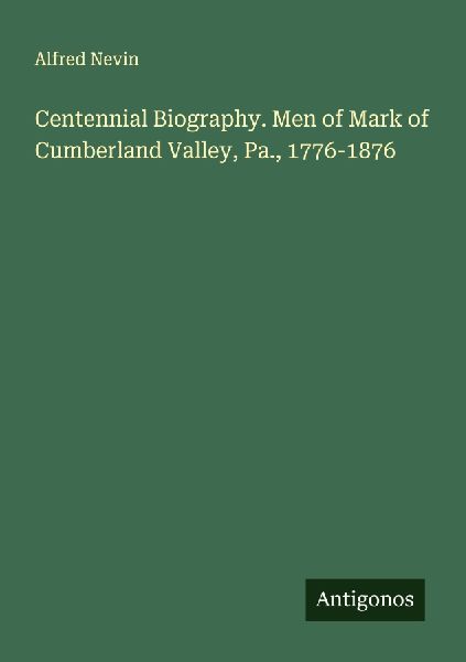 Centennial Biography. Men of Mark of Cumberland Valley, Pa., 1776-1876