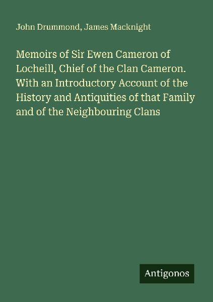 Memoirs of Sir Ewen Cameron of Locheill, Chief of the Clan Cameron. With an Introductory Account of the History and Antiquities of that Family and of the Neighbouring Clans