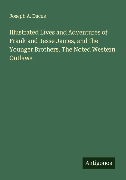 Illustrated Lives and Adventures of Frank and Jesse James, and the Younger Brothers. The Noted Western Outlaws