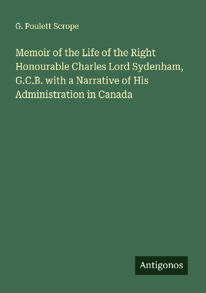 Memoir of the Life of the Right Honourable Charles Lord Sydenham, G.C.B. with a Narrative of His Administration in Canada