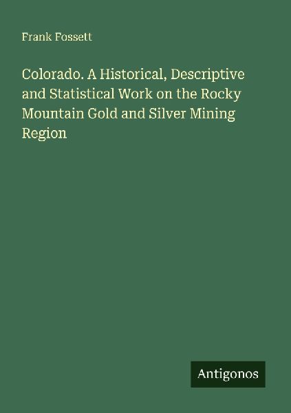 Colorado. A Historical, Descriptive and Statistical Work on the Rocky Mountain Gold and Silver Mining Region