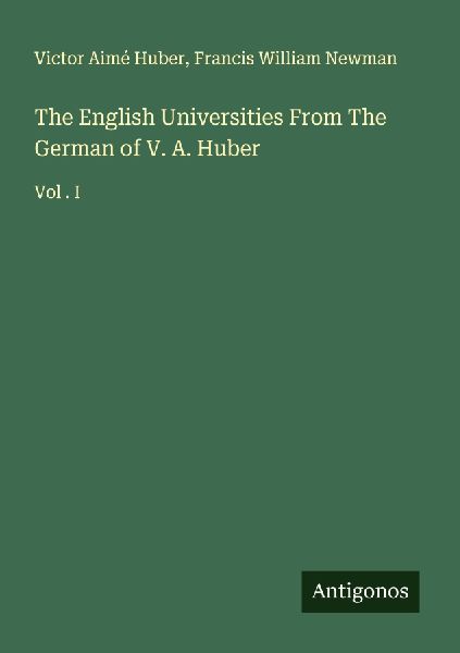 The English Universities From The German of V. A. Huber: Vol . I