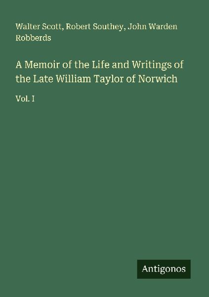 A Memoir of the Life and Writings of the Late William Taylor of Norwich: Vol. I