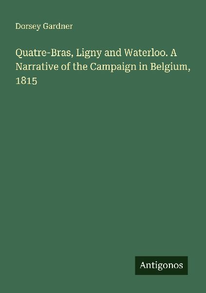 Quatre-Bras, Ligny and Waterloo. A Narrative of the Campaign in Belgium, 1815