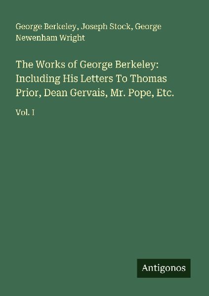 The Works of George Berkeley: Including His Letters To Thomas Prior, Dean Gervais, Mr. Pope, Etc.: Vol. I