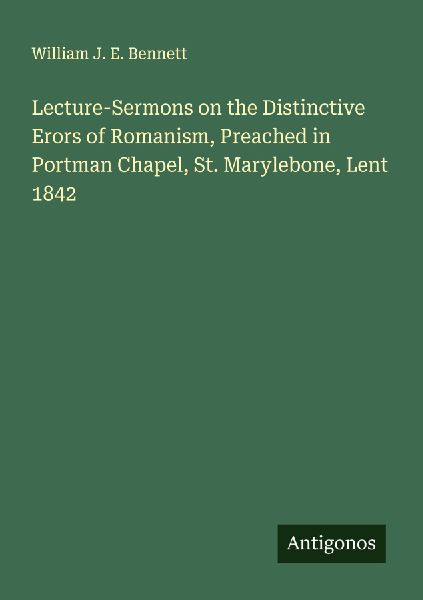 Lecture-Sermons on the Distinctive Erors of Romanism, Preached in Portman Chapel, St. Marylebone, Lent 1842