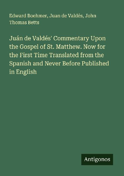Juán de Valdés Commentary Upon the Gospel of St. Matthew. Now for the First Time Translated from the Spanish and Never Before Published in English