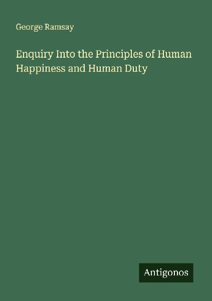 Enquiry Into the Principles of Human Happiness and Human Duty