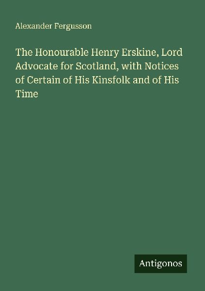 The Honourable Henry Erskine, Lord Advocate for Scotland, with Notices of Certain of His Kinsfolk and of His Time