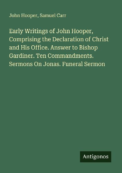 Early Writings of John Hooper, Comprising the Declaration of Christ and His Office. Answer to Bishop Gardiner. Ten Commandments. Sermons On Jonas. Funeral Sermon
