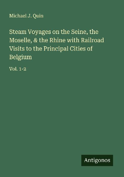 Steam Voyages on the Seine, the Moselle, & the Rhine with Railroad Visits to the Principal Cities of Belgium: Vol. 1-2