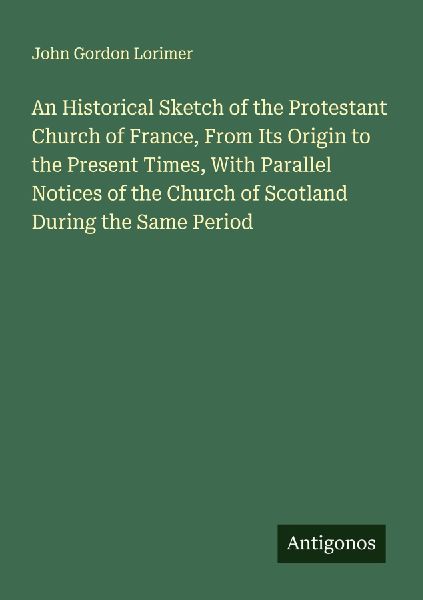 An Historical Sketch of the Protestant Church of France, From Its Origin to the Present Times, With Parallel Notices of the Church of Scotland During the Same Period