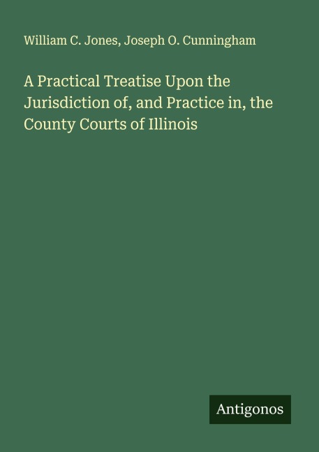 A Practical Treatise Upon the Jurisdiction of, and Practice in, the County Courts of Illinois