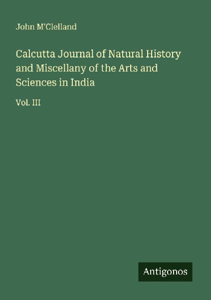 Calcutta Journal of Natural History and Miscellany of the Arts and Sciences in India: Vol. III