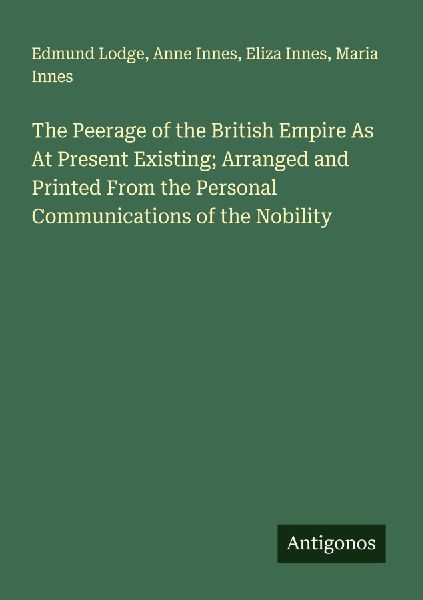 The Peerage of the British Empire As At Present Existing; Arranged and Printed From the Personal Communications of the Nobility