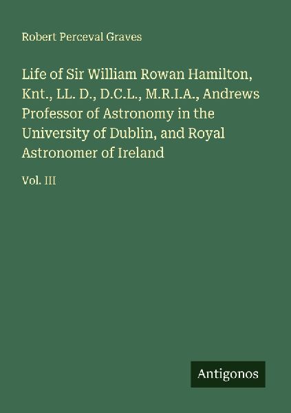 Life of Sir William Rowan Hamilton, Knt., LL. D., D.C.L., M.R.I.A., Andrews Professor of Astronomy in the University of Dublin, and Royal Astronomer of Ireland: Vol. III