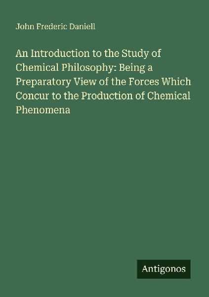 An Introduction to the Study of Chemical Philosophy: Being a Preparatory View of the Forces Which Concur to the Production of Chemical Phenomena