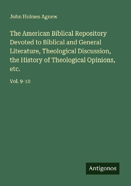 The American Biblical Repository Devoted to Biblical and General Literature, Theological Discussion, the History of Theological Opinions, etc.: Vol. 9-10