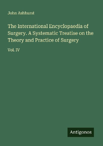 The International Encyclopaedia of Surgery. A Systematic Treatise on the Theory and Practice of Surgery: Vol. IV