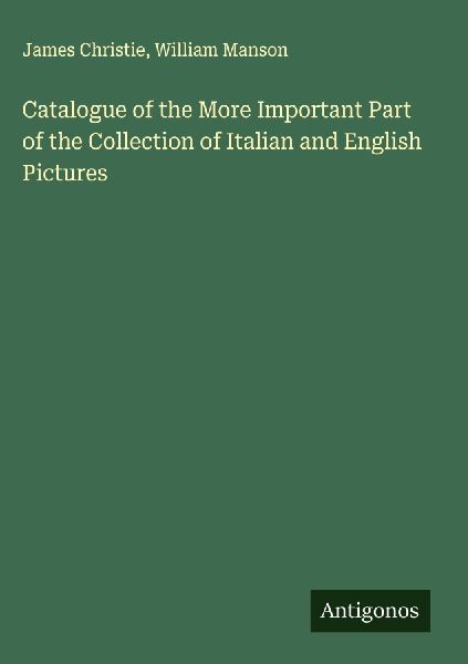 Catalogue of the More Important Part of the Collection of Italian and English Pictures