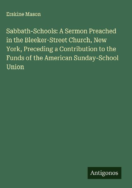 Sabbath-Schools: A Sermon Preached in the Bleeker-Street Church, New York, Preceding a Contribution to the Funds of the American Sunday-School Union