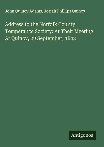 Address to the Norfolk County Temperance Society: At Their Meeting At Quincy, 29 September, 1842
