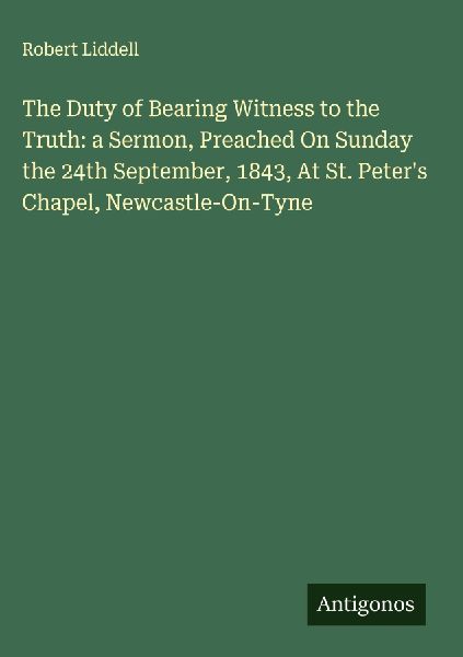 The Duty of Bearing Witness to the Truth: a Sermon, Preached On Sunday the 24th September, 1843, At St. Peters Chapel, Newcastle-On-Tyne