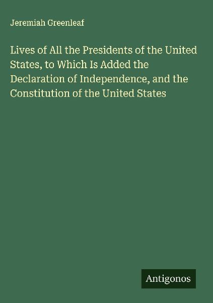 Lives of All the Presidents of the United States, to Which Is Added the Declaration of Independence, and the Constitution of the United States