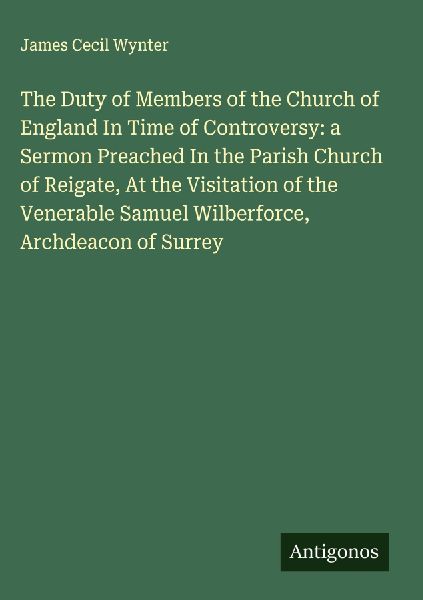 The Duty of Members of the Church of England In Time of Controversy: a Sermon Preached In the Parish Church of Reigate, At the Visitation of the Venerable Samuel Wilberforce, Archdeacon of Surrey