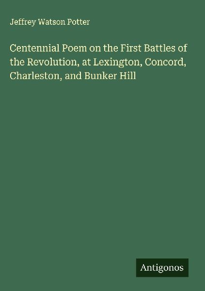 Centennial Poem on the First Battles of the Revolution, at Lexington, Concord, Charleston, and Bunker Hill