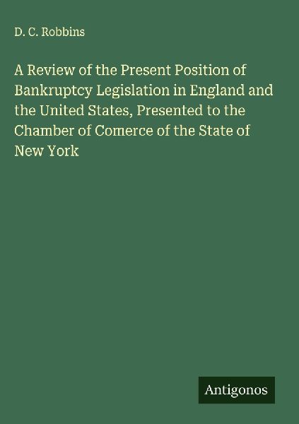 A Review of the Present Position of Bankruptcy Legislation in England and the United States, Presented to the  Chamber of Comerce of the State of New York