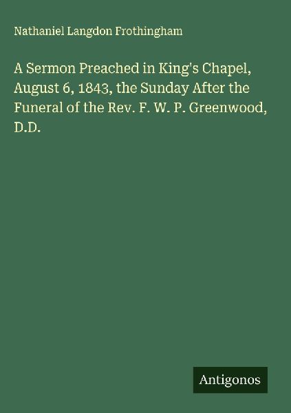 A Sermon Preached in Kings Chapel, August 6, 1843, the Sunday After the Funeral of the Rev. F. W. P. Greenwood, D.D.