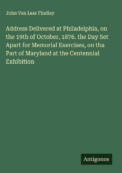 Address Delivered at Philadelphia, on the 19th of October, 1876. the Day Set Apart for Memorial Exercises, on tha Part of Maryland at the Centennial Exhibition