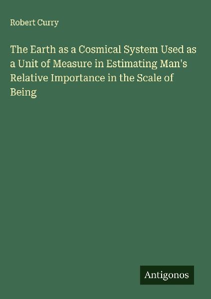 The Earth as a Cosmical System Used as a Unit of Measure in Estimating Mans Relative Importance in the Scale of Being