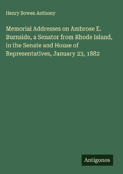 Memorial Addresses on Ambrose E. Burnside, a Senator from Rhode Island, in the Senate and House of Representatives, January 23, 1882