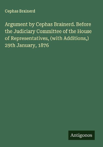 Argument by Cephas Brainerd. Before the Judiciary Committee of the House of Representatives, (with Additions,) 29th January, 1876