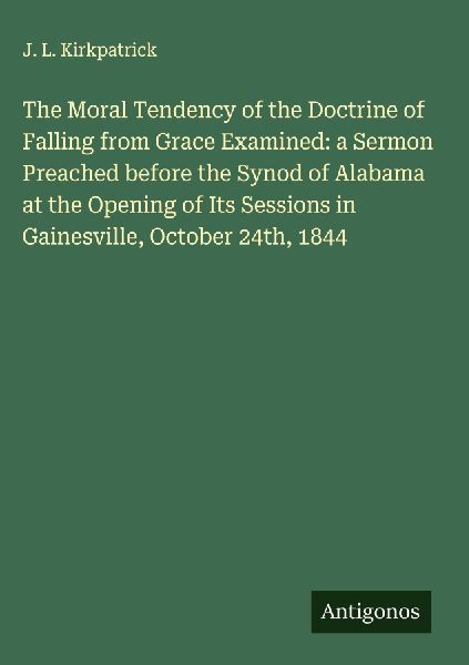 The Moral Tendency of the Doctrine of Falling from Grace Examined: a Sermon Preached before the Synod of Alabama at the Opening of Its Sessions in Gainesville, October 24th, 1844