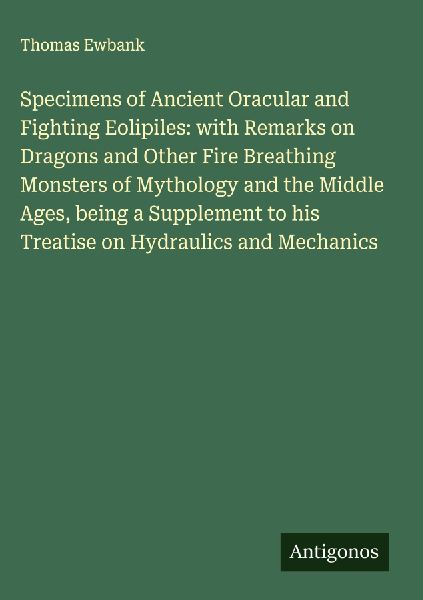Specimens of Ancient Oracular and Fighting Eolipiles: with Remarks on Dragons and Other Fire Breathing Monsters of Mythology and the Middle Ages, being a Supplement to his Treatise on Hydraulics and Mechanics