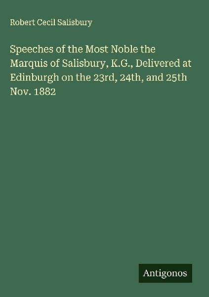 Speeches of the Most Noble the Marquis of Salisbury, K.G., Delivered at Edinburgh on the 23rd, 24th, and 25th Nov. 1882